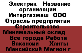 Электрик › Название организации ­ Интергазмаш, ООО › Отрасль предприятия ­ Строительство › Минимальный оклад ­ 1 - Все города Работа » Вакансии   . Ханты-Мансийский,Мегион г.